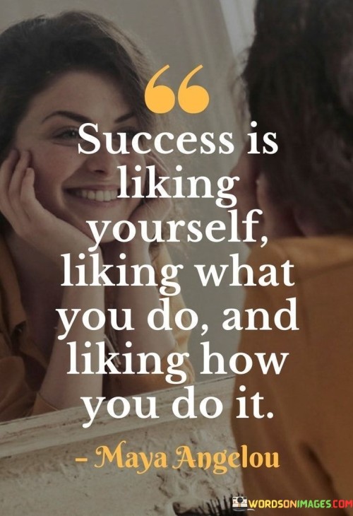 This quote provides a holistic perspective on success, emphasizing that it's not just about external achievements but also about personal satisfaction and self-esteem. In the first part, "Success is liking yourself," it suggests that genuine success includes having a positive self-image and self-acceptance.

The quote goes on to state that success involves "liking what you do." This implies that pursuing activities and goals that bring you joy and fulfillment is a crucial component of success. It underscores the importance of finding passion and purpose in your endeavors.

Lastly, it emphasizes "liking how you do it." This means taking pride in your work ethic, values, and methods. Success isn't just about the end result but also about the process and the manner in which you achieve your goals.