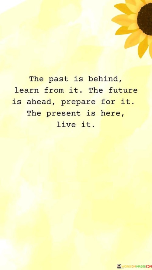 The Past Is Behind Learn From It. The Future Is Ahead, Prepare For It. The Present Is Here, Live It.