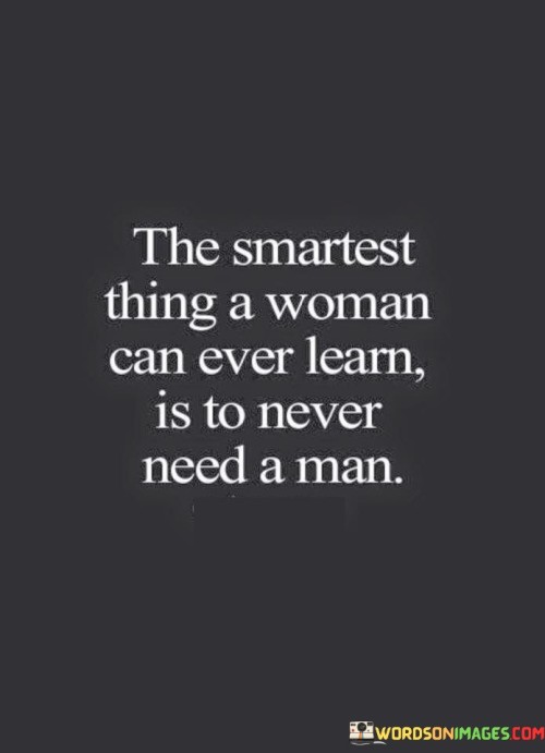 The Smartest Thing A Woman Can Ever Learn Is To Never Need A Man Quotes