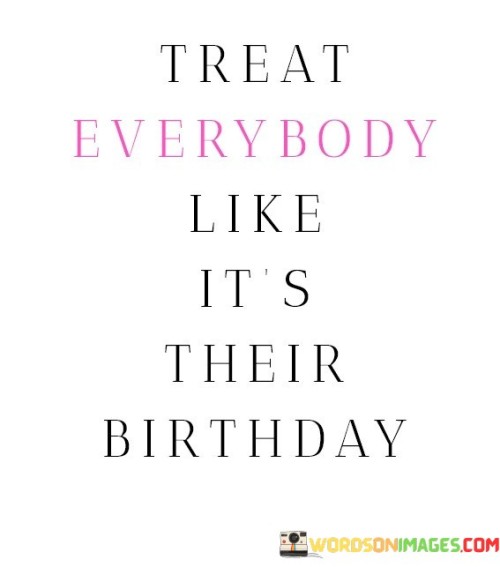 Treat-Everybody-Like-Its-Their-Birthday-Quotes.jpeg
