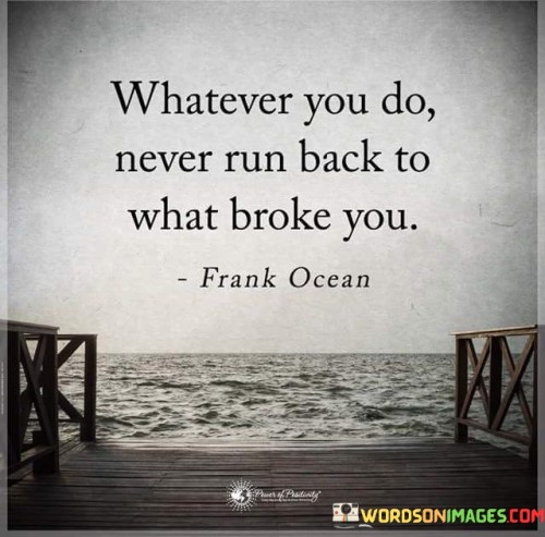 Whatever You Do Never Run Back To What Broke You Quotes