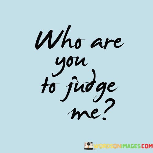 Who-Are-You-To-Judge-Me-Quotes.jpeg
