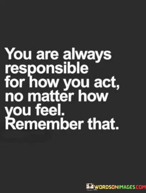 You-Are-Always-Responsible-For-How-You-Act-No-Matter-How-You-Feel-Remember-That-Quotes.jpeg