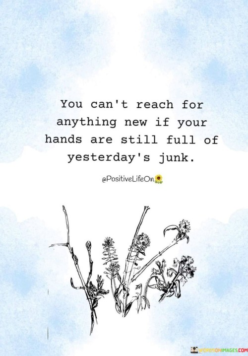 You-Cant-Reach-For-Anything-New-If-Your-Hands-Are-Still-Full-Of-Yesterdays-Junk.-Quotes.jpeg