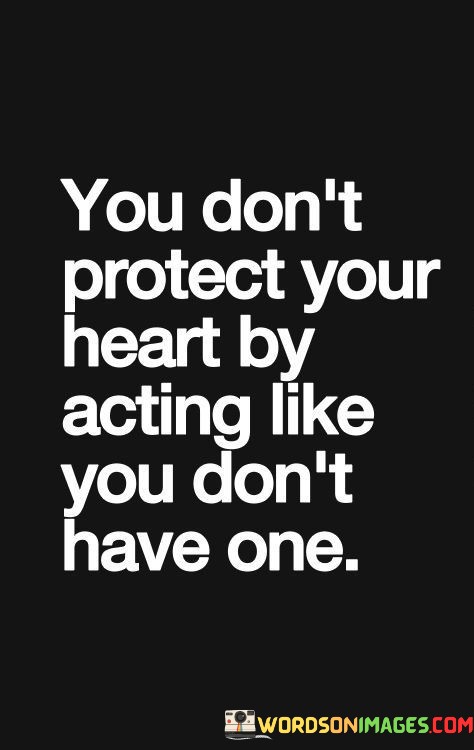 You-Dont-Protect-Your-Heart-By-Acting-Like-You-Dont-Have-One-Quotes.jpeg