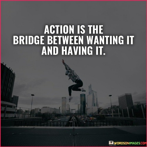 Action Is The Bridge Between Wanting It And Having It Quotes