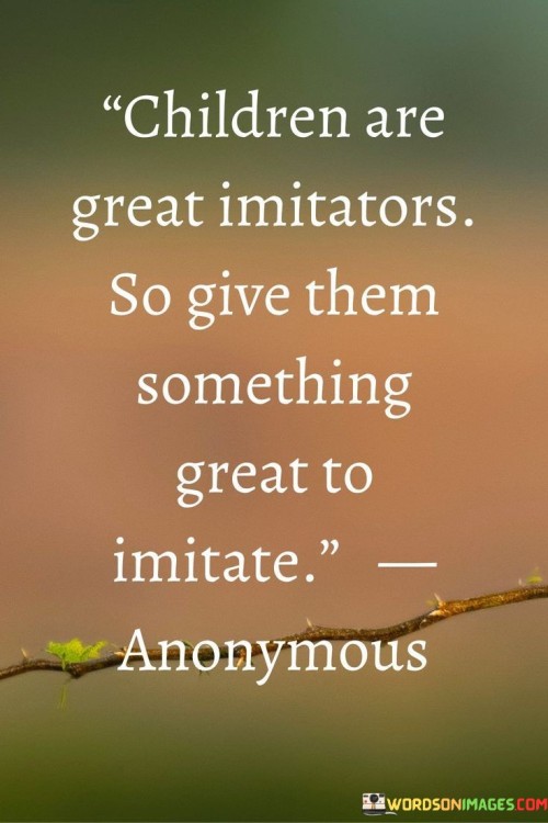 Children Are Great Imitators So Give Them Something Great To Imitate Quotes