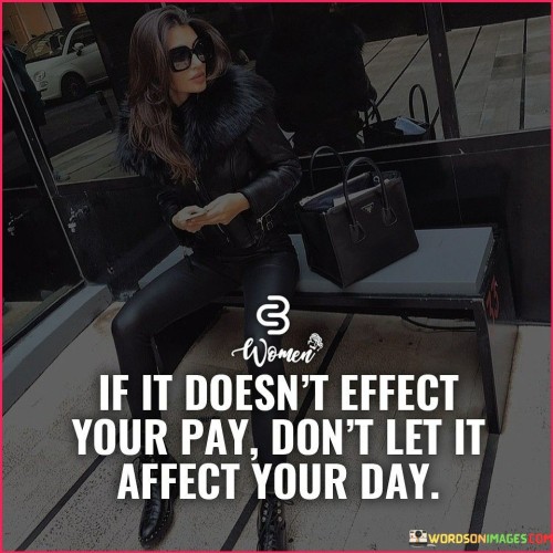 If-It-Doesnt-Effect-Your-Pay-Dont-Let-It-Quotes.jpeg