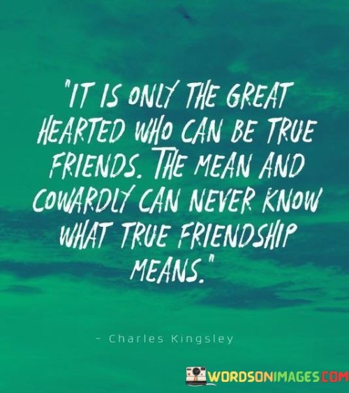 It Is Only The Great Hearted Who Can Be True Friends Quotes