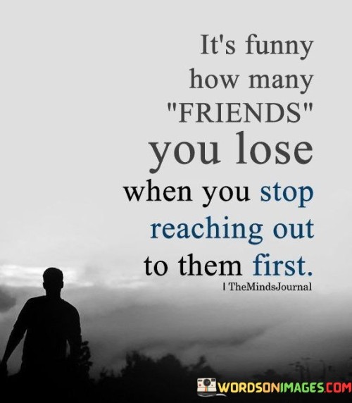 It's Funny How Many Friends You Lose When You Stop Reaching Out To Them First Quotes