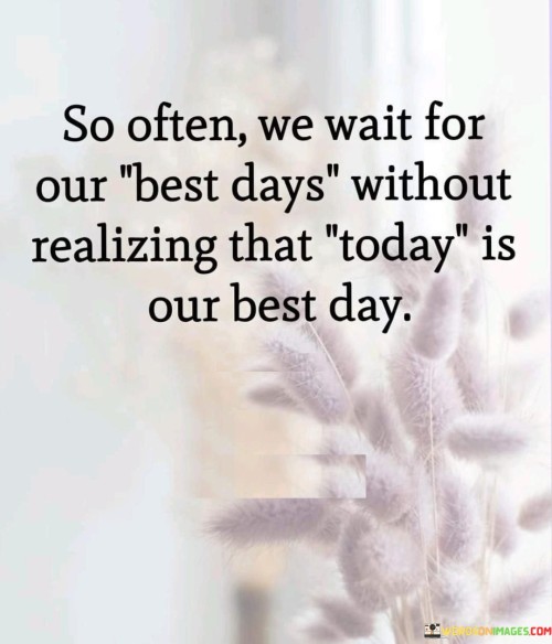 So-Often-We-Wait-For-Our-Best-Days-Without-Realizing-That-Today-Quotes.jpeg