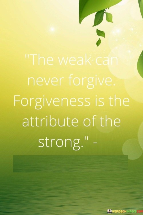 The Weak Can Never Forgive 'forgiveness Is The Attribute Of The Strong Quotes