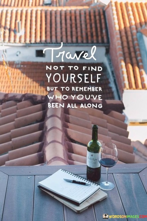 Travel-Not-To-Find-Yourself-But-To-Remember-Who-Youve-Been-Quotes.jpeg