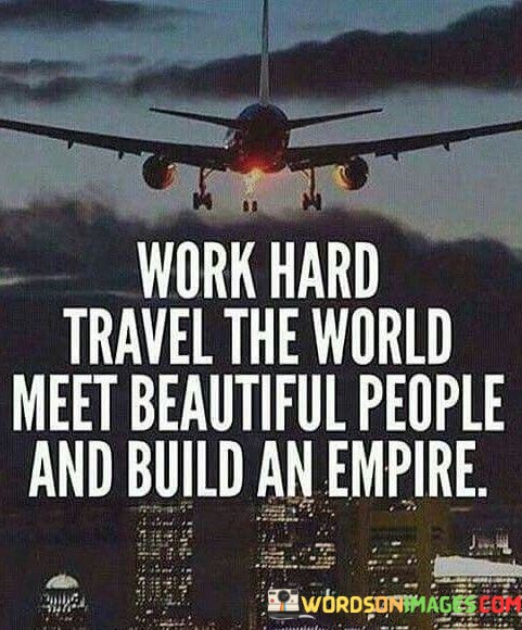 Work-Hard-Travel-The-World-Meet-Beautiful-People-And-Build-An-Empire-Quotes.jpeg