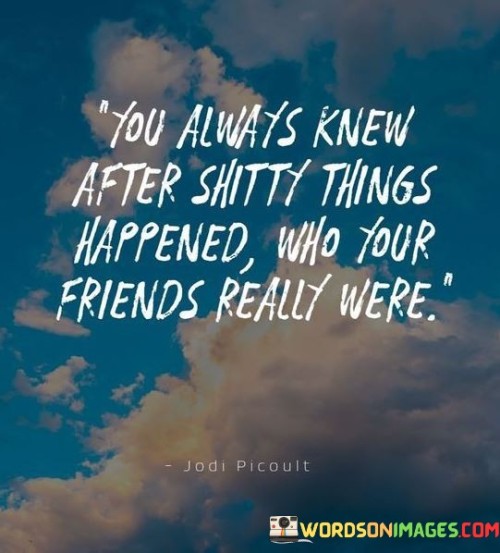 You Always Knew After Shitty Things Happened Who Your Friends Quotes