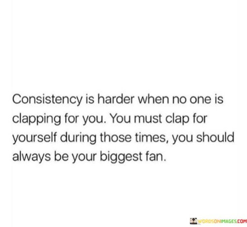 Consistency Is Harder When No One Is Clapping For You You Quotes