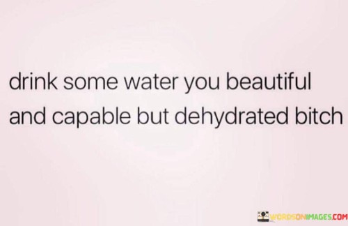 Drink-Some-Water-You-Beautiful-And-Capable-But-Dehydrated-Bitch-Quotes.jpeg