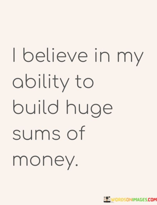 I-Believe-In-My-Ability-To-Build-Huge-Sums-Of-Money-Quotes.jpeg