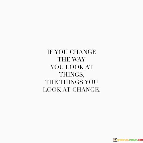 If You Change The Way You Look At Things The Things You Quotes