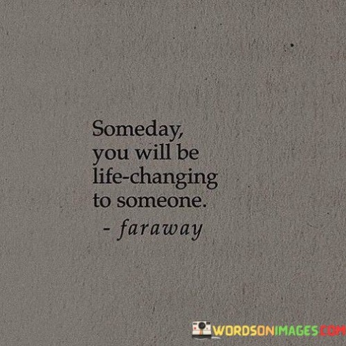 Someday You Will Be Life Changing To Someone Quotes