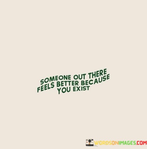 Someone-Out-There-Feels-Better-Because-You-Exist-Quotes.jpeg