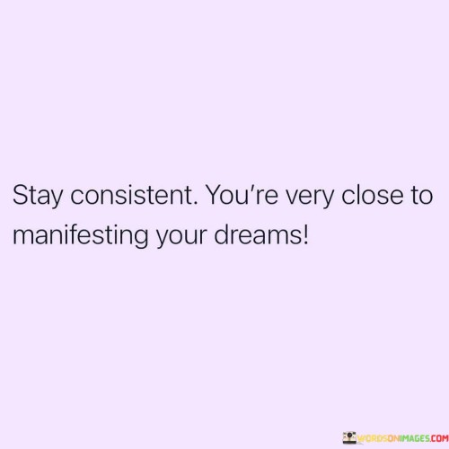 Stay Consistent You're Very Close To Manifesting Your Dreams Quotes