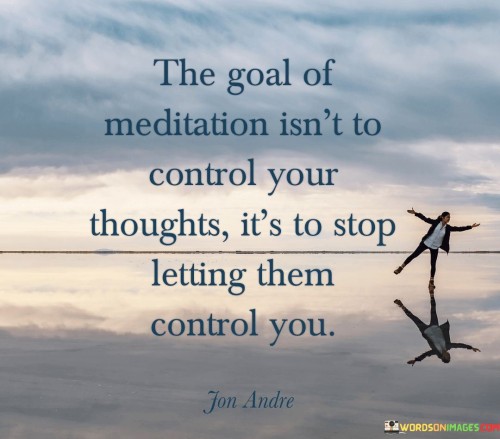 The-Goal-Of-Meditation-Isnt-To-Control-Your-Thoughts-Quotes.jpeg