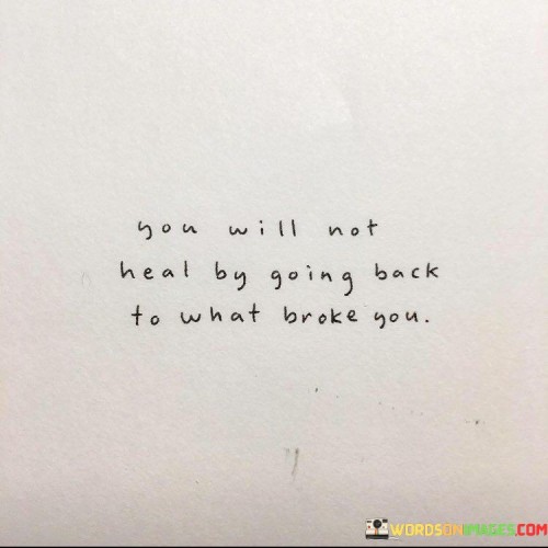 You-Will-Not-Heal-By-Going-Back-To-What-Broke-You-Quotes.jpeg