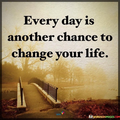 Everyday Is Another Chance To Change Your Life Quotes