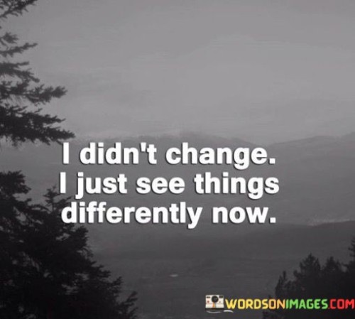 I Didn't Change I Just See Things Differently Now Quotes