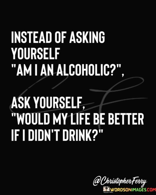 Instead-Of-Asking-Yourself-Am-I-An-Alcoholic-Ask-Quotes.jpeg