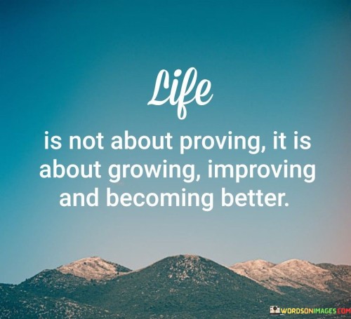 Life Is Not About Proving It Is About Growing Improving And Becoming Better Quotes