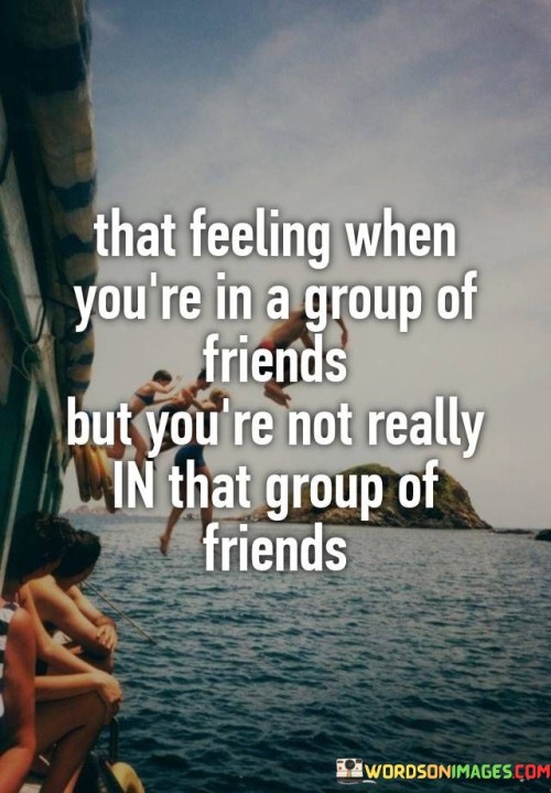 That Feeling When You're In A Group Of Friends But You're Not Really In That Quotes