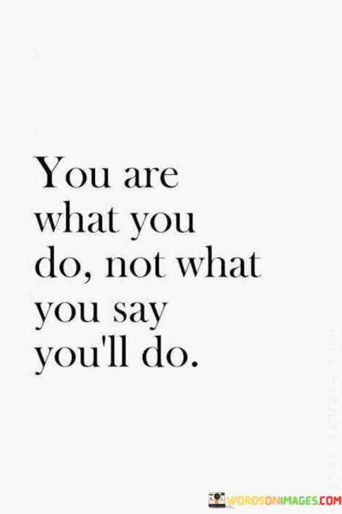 you are what you do not what you say you'll do