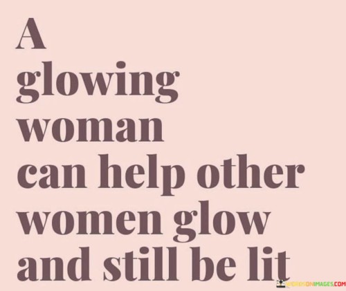 A-Glowing-Woman-Can-Help-Other-Women-Glow-And-Still-Be-Lit-Quotes.jpeg
