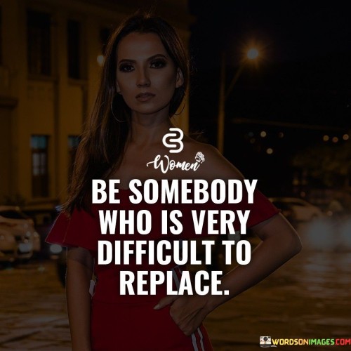 Be Somebody Who Is Very Difficult To Replace Quotes