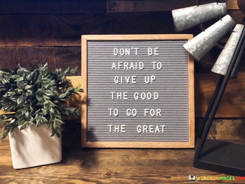 Dont-Be-Afraid-To-Give-Up-The-Good-To-Go-For-Quotes.jpeg