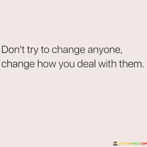 Dont-Try-To-Change-Anyone-Change-How-You-Deal-With-Them-Quotes.jpeg