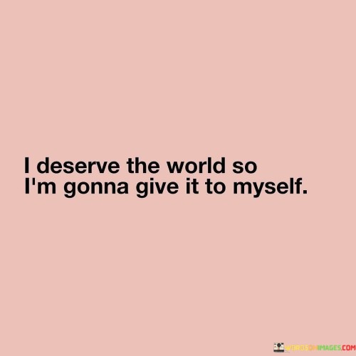 I Deserve The World So I'm Gonna Quotes