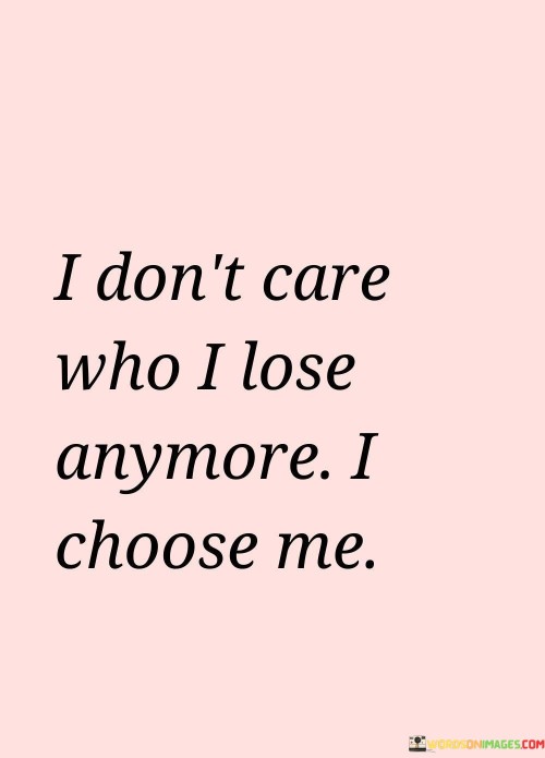 I-Dont-Care-Who-I-Lose-Anymore-I-Choose-Me-Quotes.jpeg