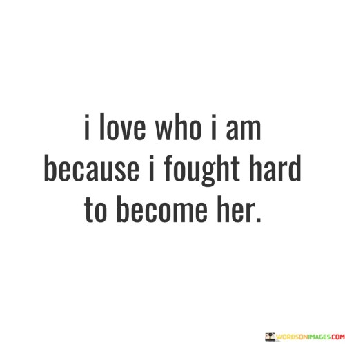 I Love Who I Am Because I Fought Hard To Become Her Quotes