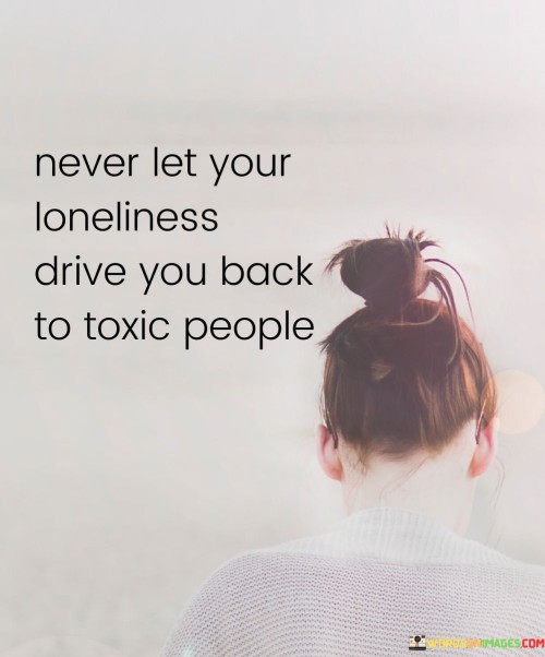 Never-Let-Your-Loneliness-Drive-You-Back-To-Toxic-People-Quotes.jpeg