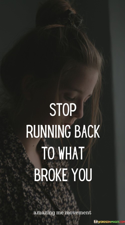 Stop Running Back To What Broke You Quotes