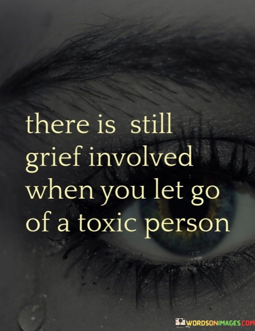There-Is-Still-Grief-Involved-When-You-Let-Go-Of-A-Toxic-Person-Quotes.jpeg