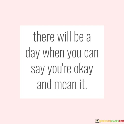 There-Will-Be-A-Day-When-You-Can-Say-Youre-Okay-Quotes.jpeg