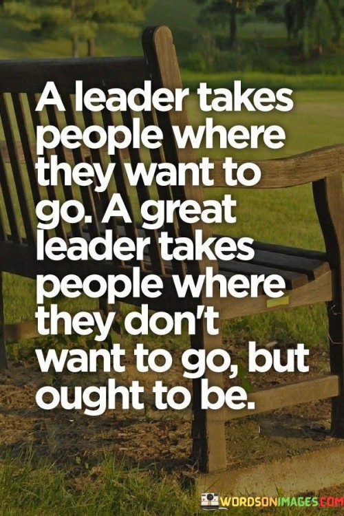A Leader Takes People Where They Want To Go A Great Leader Quotes