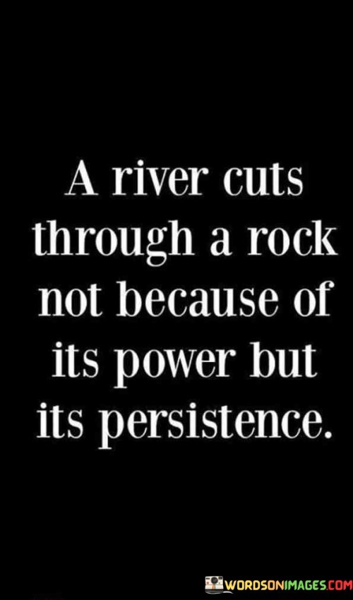 A River Cuts Through A Rock Not Bacause Of Its Power But Its Persistence Quotes