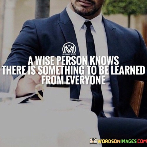 A Wise Person Knows There Is Something To Be Learned From Everyone Quotes
