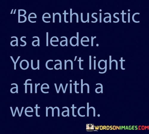 Be Enthusiastic As A Leader You Can't Light A Fire With A Wet Quotes