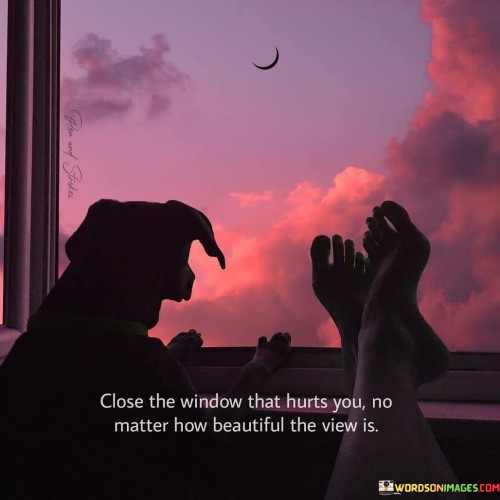 Close The Window That Hurts You No Matter How Beautiful The View Is Quotes